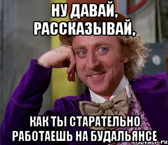 ну давай, рассказывай, как ты старательно работаешь на будальянсе, Мем мое лицо