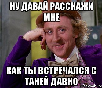 ну давай расскажи мне как ты встречался с таней давно, Мем мое лицо