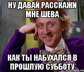 ну давай расскажи мне шева как ты набухался в прошлую субботу, Мем мое лицо