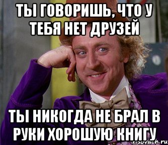 ты говоришь, что у тебя нет друзей ты никогда не брал в руки хорошую книгу, Мем мое лицо