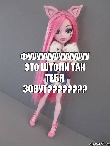 Фуууууууууууууу это штоли так тебя зовут???