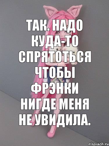 Так. Надо куда-то спрятоться чтобы Фрэнки нигде меня не увидила.