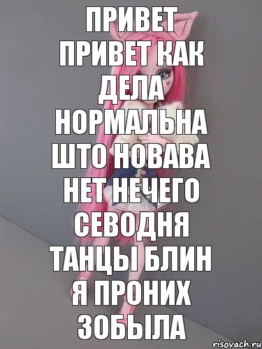 привет привет как дела нормальна што новава нет нечего севодня танцы блин я проних зобыла