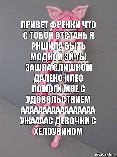 привет френки что с тобой отстань я рншила быть модной эй ты зашла слишком далеко клео помоги мне с удовольствием ааааааааааааааааа ужаааас девочки с хелоувином