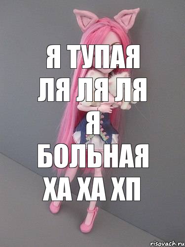 я тупая ля ля ля я больная ха ха хп