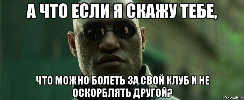 а что если я скажу тебе, что можно болеть за свой клуб и не оскорблять другой?, Мем  морфеус