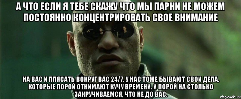 а что если я тебе скажу что мы парни не можем постоянно концентрировать свое внимание на вас и плясать вокруг вас 24/7. у нас тоже бывают свои дела, которые порой отнимают кучу времени. и порой на столько закручиваемся, что не до вас., Мем  морфеус