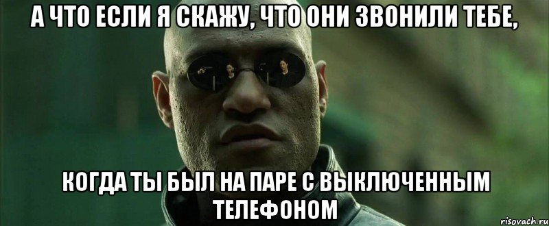 а что если я скажу, что они звонили тебе, когда ты был на паре с выключенным телефоном, Мем  морфеус