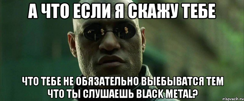 а что если я скажу тебе что тебе не обязательно выебыватся тем что ты слушаешь black metal?, Мем  морфеус