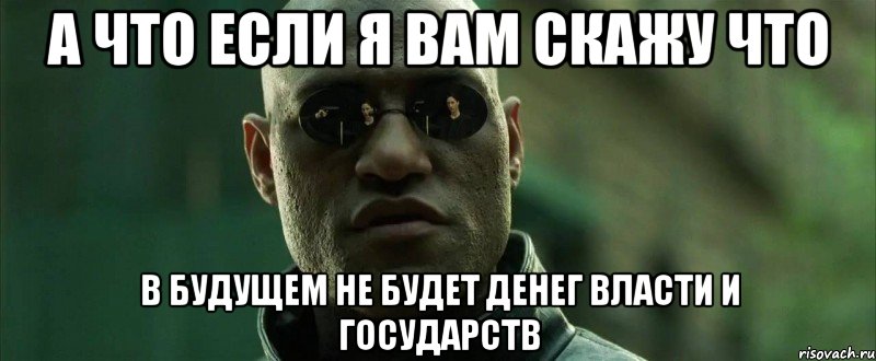 а что если я вам скажу что в будущем не будет денег власти и государств, Мем  морфеус