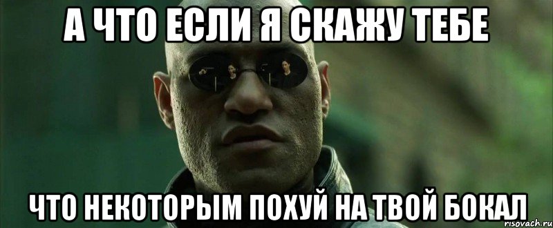 а что если я скажу тебе что некоторым похуй на твой бокал, Мем  морфеус