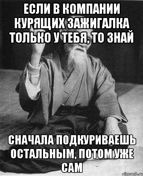 если в компании курящих зажигалка только у тебя, то знай сначала подкуриваешь остальным, потом уже сам, Мем Монах-мудрец (сэнсей)