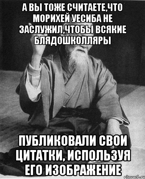 а вы тоже считаете,что морихей уесиба не заслужил,чтобы всякие блядошколляры публиковали свои цитатки, используя его изображение, Мем Монах-мудрец (сэнсей)