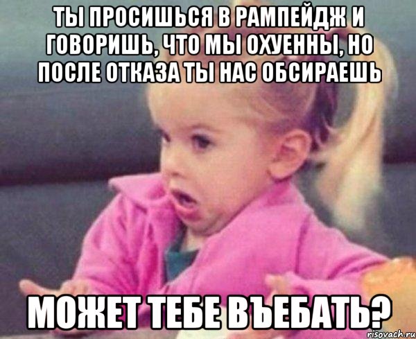 ты просишься в рампейдж и говоришь, что мы охуенны, но после отказа ты нас обсираешь может тебе въебать?, Мем  Ты говоришь (девочка возмущается)