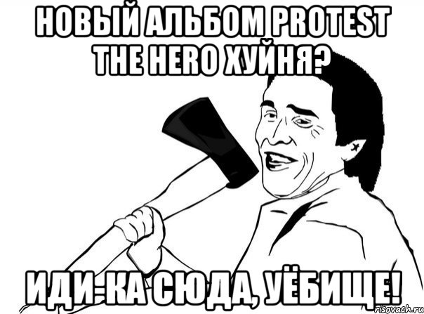 новый альбом protest the hero хуйня? иди-ка сюда, уёбище!, Мем  мужик с топором