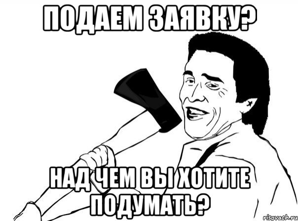 подаем заявку? над чем вы хотите подумать?, Мем  мужик с топором