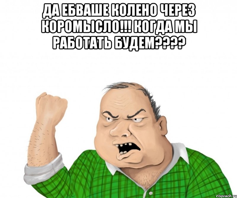 да ебваше колено через коромысло!!! когда мы работать будем??? , Мем мужик