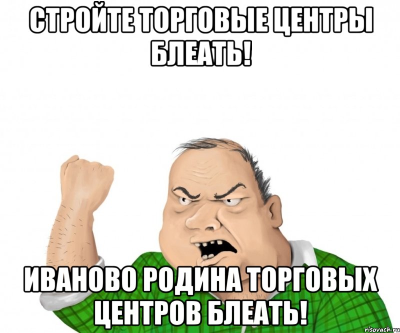 стройте торговые центры блеать! иваново родина торговых центров блеать!, Мем мужик