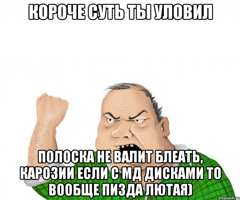 короче суть ты уловил полоска не валит блеать, карозии если с мд дисками то вообще пизда лютая), Мем мужик