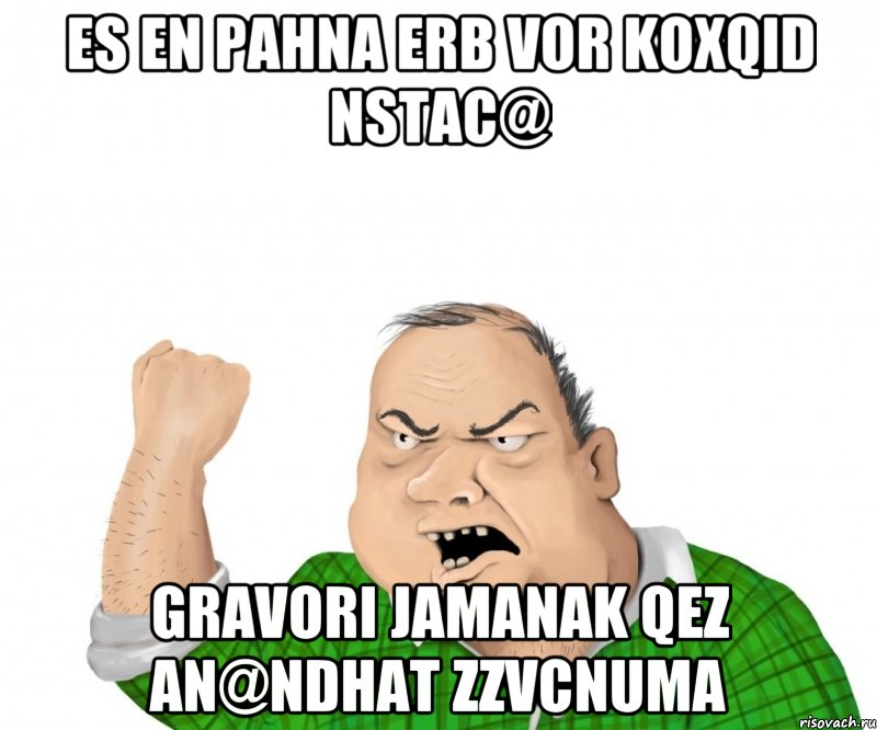 es en pahna erb vor koxqid nstac@ gravori jamanak qez an@ndhat zzvcnuma, Мем мужик