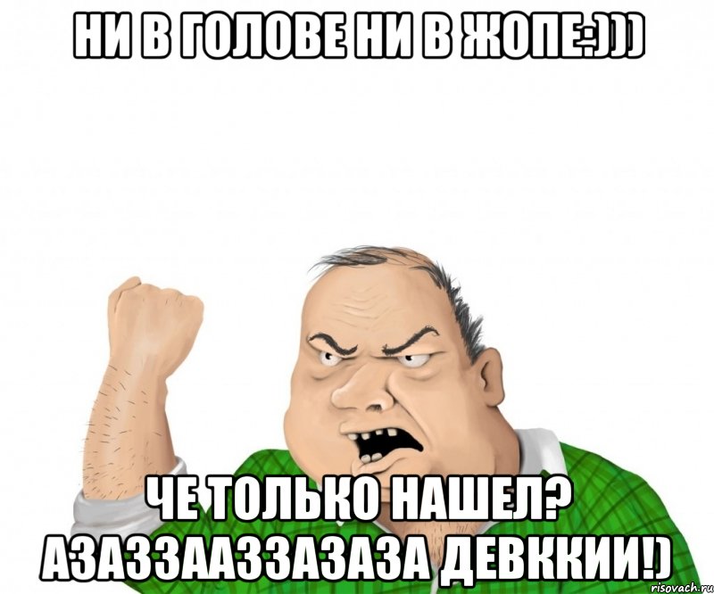 ни в голове ни в жопе:))) че только нашел? азаззааззазаза девккии!), Мем мужик