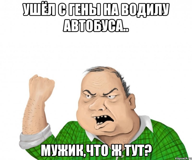 ушёл с гены на водилу автобуса.. мужик,что ж тут?, Мем мужик