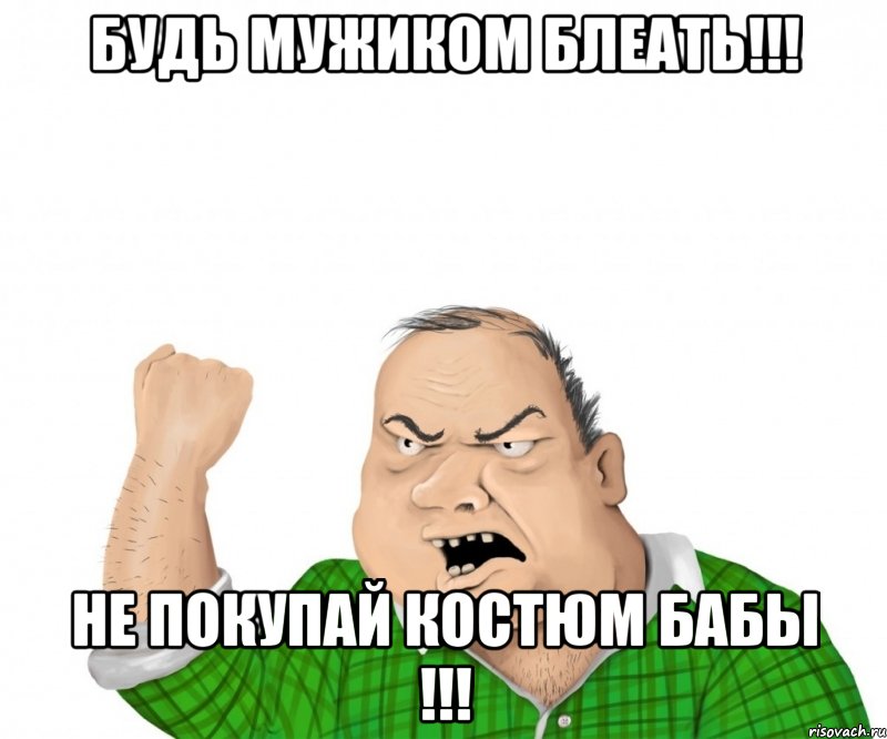 будь мужиком блеать!!! не покупай костюм бабы !!!, Мем мужик