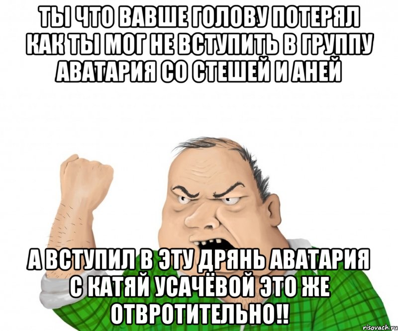 ты что вавше голову потерял как ты мог не вступить в группу аватария со стешей и аней а вступил в эту дрянь аватария с катяй усачёвой это же отвротительно!!, Мем мужик