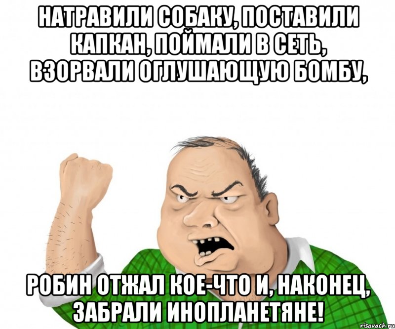 натравили собаку, поставили капкан, поймали в сеть, взорвали оглушающую бомбу, робин отжал кое-что и, наконец, забрали инопланетяне!, Мем мужик