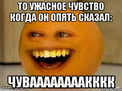 то ужасное чувство когда он опять сказал: чуваааааааакккк, Мем Надоедливый апельсин