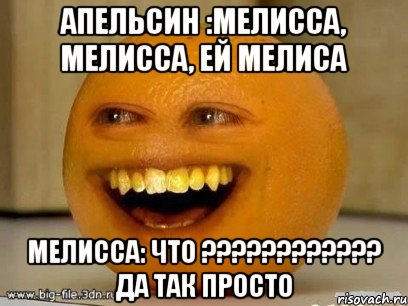 апельсин :мелисса, мелисса, ей мелиса мелисса: что ??? да так просто, Мем Надоедливый апельсин