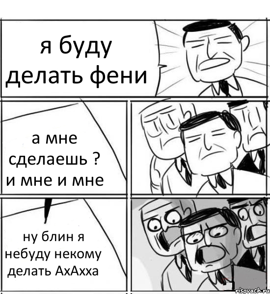 я буду делать фени а мне сделаешь ? и мне и мне ну блин я небуду некому делать АхАхха, Комикс нам нужна новая идея