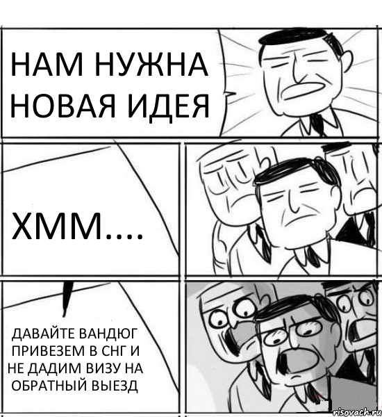 НАМ НУЖНА НОВАЯ ИДЕЯ ХММ.... ДАВАЙТЕ ВАНДЮГ ПРИВЕЗЕМ В СНГ И НЕ ДАДИМ ВИЗУ НА ОБРАТНЫЙ ВЫЕЗД, Комикс нам нужна новая идея