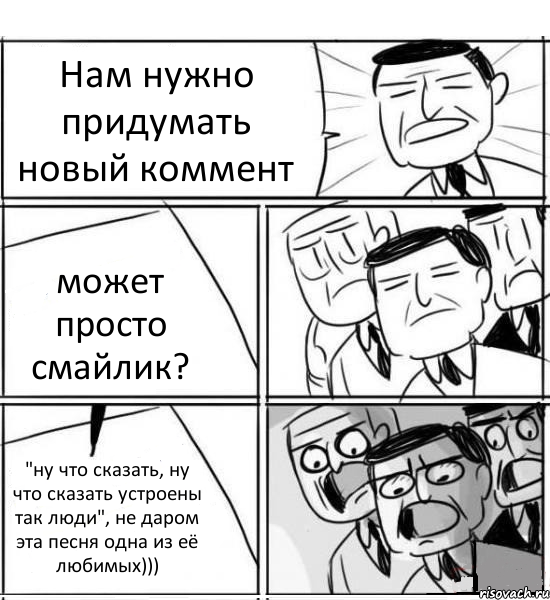 Нам нужно придумать новый коммент может просто смайлик? "ну что сказать, ну что сказать устроены так люди", не даром эта песня одна из её любимых))), Комикс нам нужна новая идея