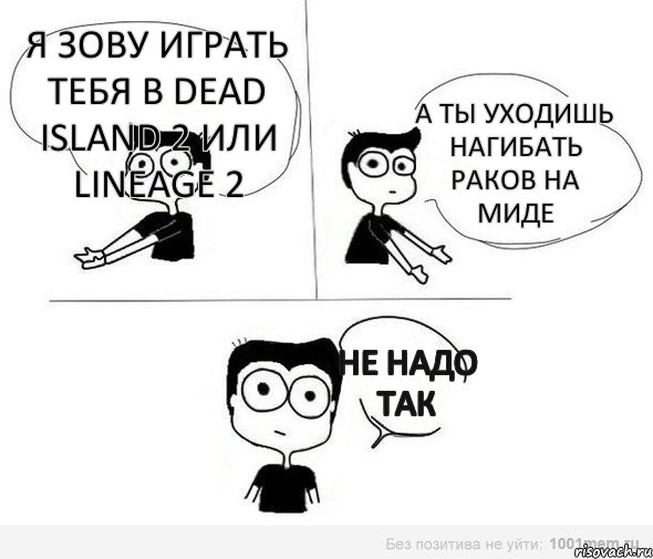 Я зову играть тебя в Dead Island 2 или Lineage 2 А ты уходишь нагибать раков на миде Не надо так, Комикс Не надо так (парень)