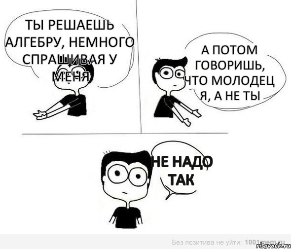 Ты решаешь алгебру, немного спрашивая у меня А потом говоришь, что молодец я, а не ты Не надо так, Комикс Не надо так (парень)