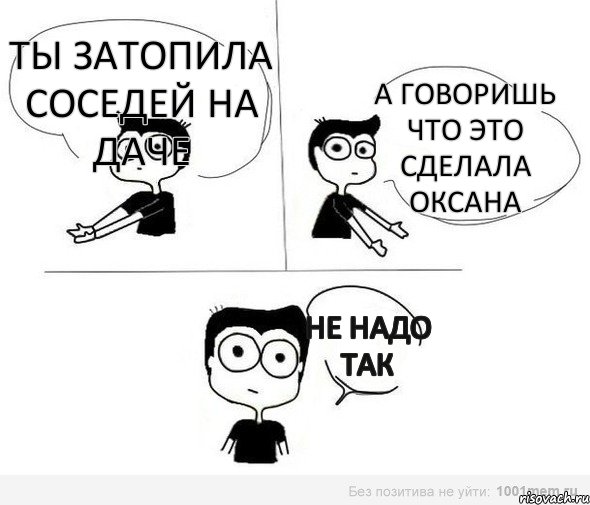 Ты затопила соседей на даче А говоришь что это сделала Оксана не надо так, Комикс Не надо так (парень)