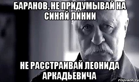 баранов, не придумывай на синяй линии не расстраивай леонида аркадьевича, Мем Не огорчай Леонида Аркадьевича