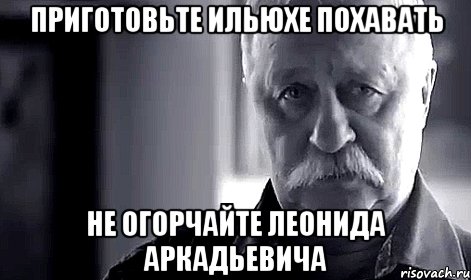 приготовьте ильюхе похавать не огорчайте леонида аркадьевича, Мем Не огорчай Леонида Аркадьевича