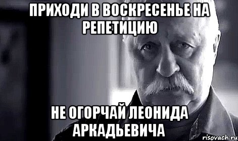 приходи в воскресенье на репетицию не огорчай леонида аркадьевича, Мем Не огорчай Леонида Аркадьевича