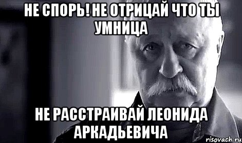 не спорь! не отрицай что ты умница не расстраивай леонида аркадьевича, Мем Не огорчай Леонида Аркадьевича