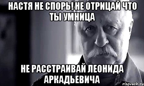 настя не спорь! не отрицай что ты умница не расстраивай леонида аркадьевича, Мем Не огорчай Леонида Аркадьевича