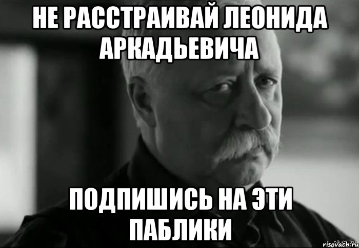 не расстраивай леонида аркадьевича подпишись на эти паблики, Мем Не расстраивай Леонида Аркадьевича