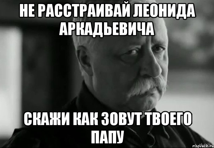 не расстраивай леонида аркадьевича скажи как зовут твоего папу, Мем Не расстраивай Леонида Аркадьевича