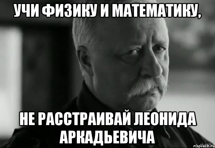 учи физику и математику, не расстраивай леонида аркадьевича, Мем Не расстраивай Леонида Аркадьевича