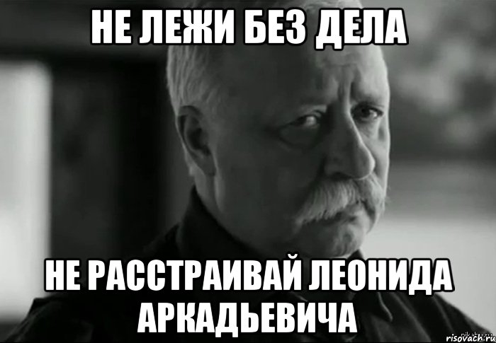 не лежи без дела не расстраивай леонида аркадьевича, Мем Не расстраивай Леонида Аркадьевича