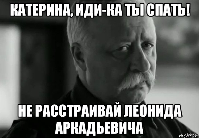 катерина, иди-ка ты спать! не расстраивай леонида аркадьевича, Мем Не расстраивай Леонида Аркадьевича