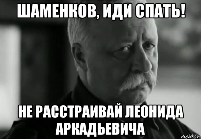 шаменков, иди спать! не расстраивай леонида аркадьевича, Мем Не расстраивай Леонида Аркадьевича