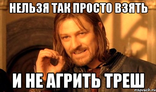 нельзя так просто взять и не агрить треш, Мем Нельзя просто так взять и (Боромир мем)