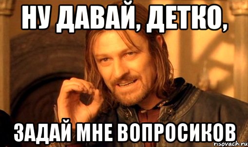 ну давай, детко, задай мне вопросиков, Мем Нельзя просто так взять и (Боромир мем)